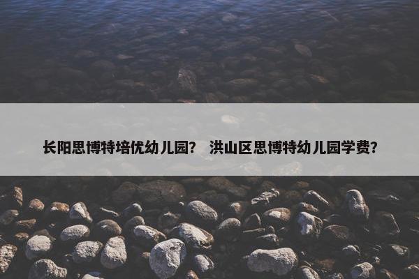 长阳思博特培优幼儿园？ 洪山区思博特幼儿园学费？