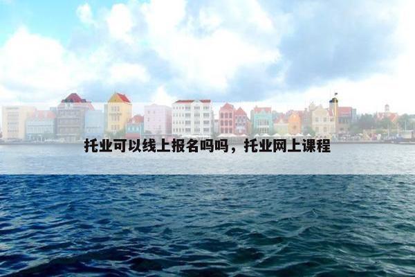 托业可以线上报名吗吗，托业网上课程