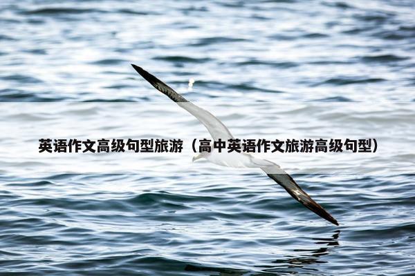 英语作文高级句型旅游（高中英语作文旅游高级句型）