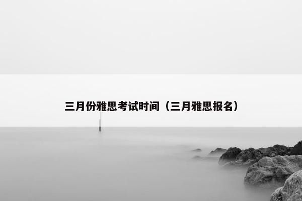 三月份雅思考试时间（三月雅思报名）