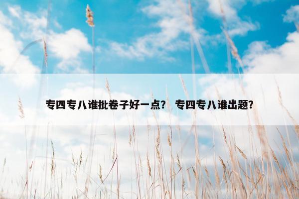 专四专八谁批卷子好一点？ 专四专八谁出题？