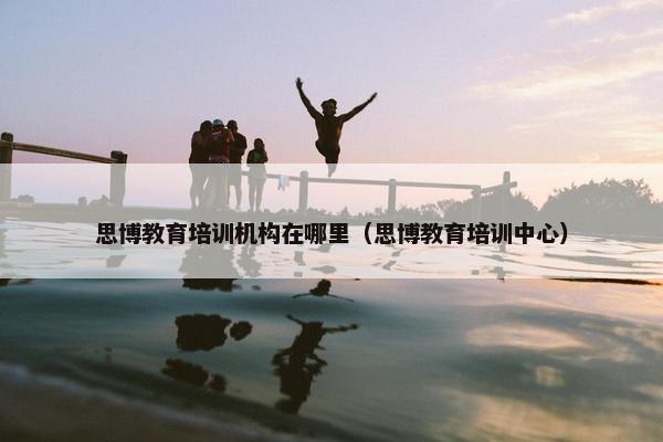 思博教育培训机构在哪里（思博教育培训中心）