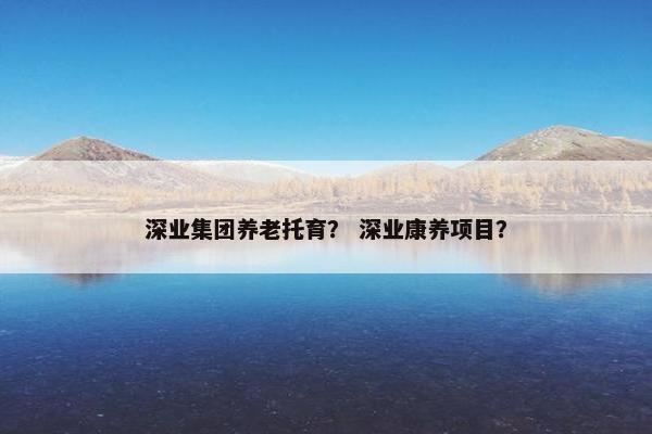深业集团养老托育？ 深业康养项目？