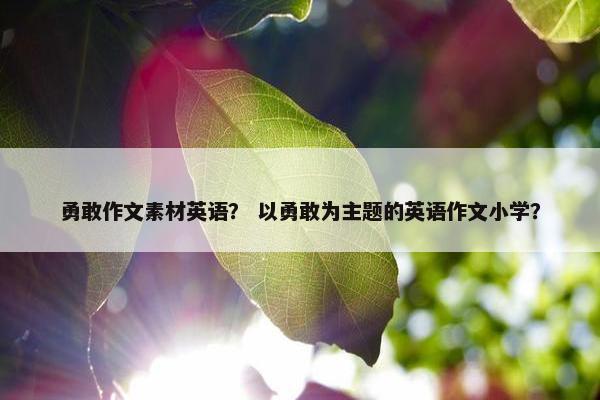 勇敢作文素材英语？ 以勇敢为主题的英语作文小学？