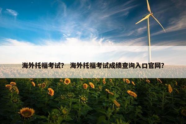 海外托福考试？ 海外托福考试成绩查询入口官网？