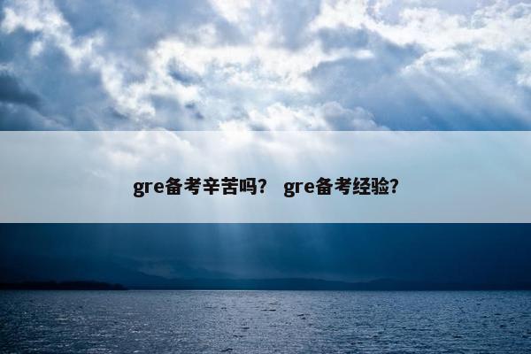 gre备考辛苦吗？ gre备考经验？