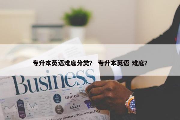 专升本英语难度分类？ 专升本英语 难度？
