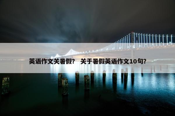 英语作文关暑假？ 关于暑假英语作文10句？