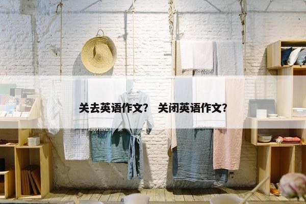 关去英语作文？ 关闭英语作文？