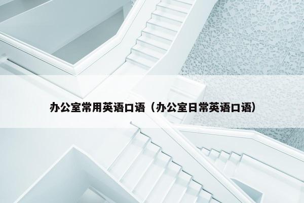 办公室常用英语口语（办公室日常英语口语）