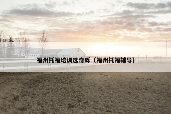 福州托福培训选奇砾（福州托福辅导）