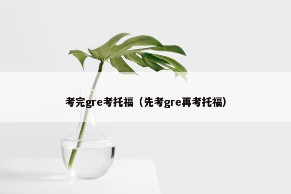 考完gre考托福（先考gre再考托福）