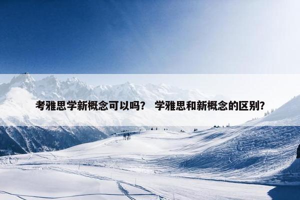 考雅思学新概念可以吗？ 学雅思和新概念的区别？
