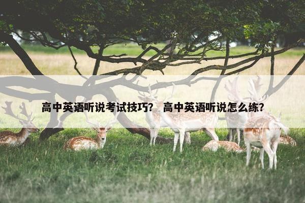 高中英语听说考试技巧？ 高中英语听说怎么练？