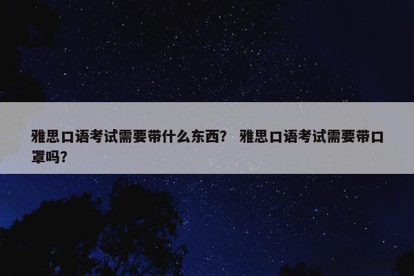 雅思口语考试需要带什么东西？ 雅思口语考试需要带口罩吗？