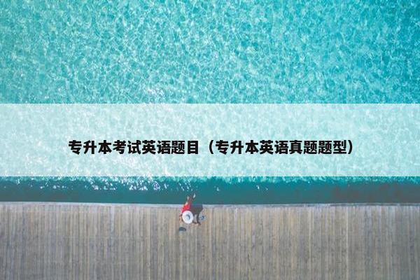 专升本考试英语题目（专升本英语真题题型）