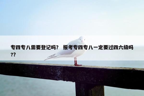 专四专八需要登记吗？ 报考专四专八一定要过四六级吗?？