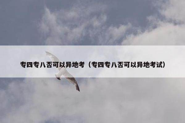 专四专八否可以异地考（专四专八否可以异地考试）