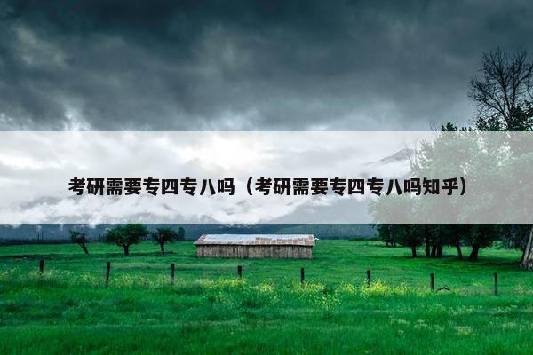 考研需要专四专八吗（考研需要专四专八吗知乎）