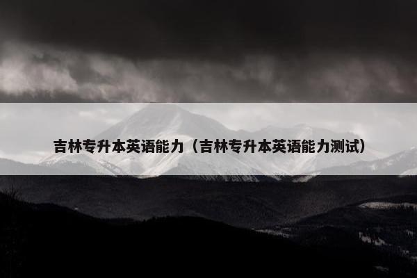 吉林专升本英语能力（吉林专升本英语能力测试）