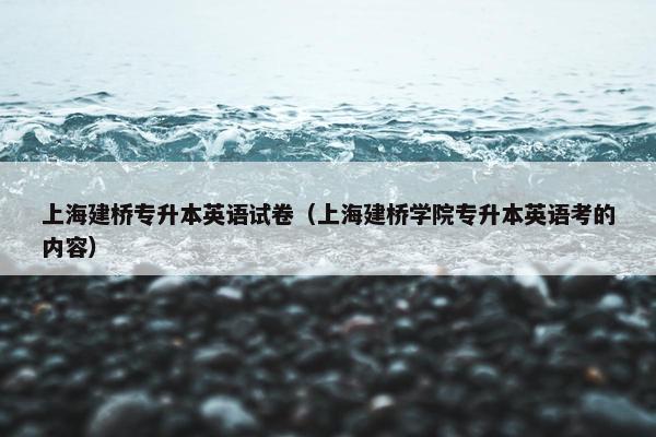 上海建桥专升本英语试卷（上海建桥学院专升本英语考的内容）