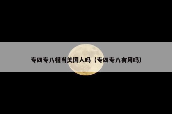 专四专八相当美国人吗（专四专八有用吗）