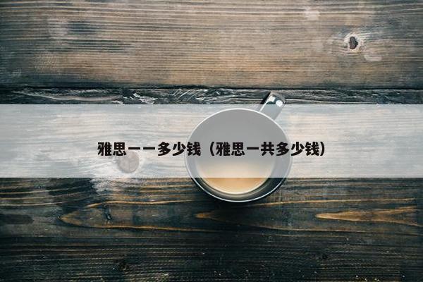 雅思一一多少钱（雅思一共多少钱）