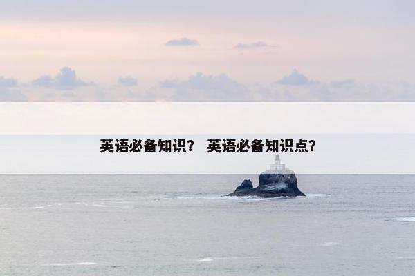 英语必备知识？ 英语必备知识点？