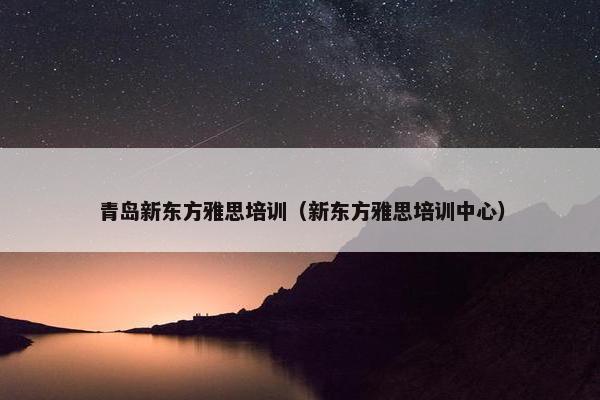 青岛新东方雅思培训（新东方雅思培训中心）