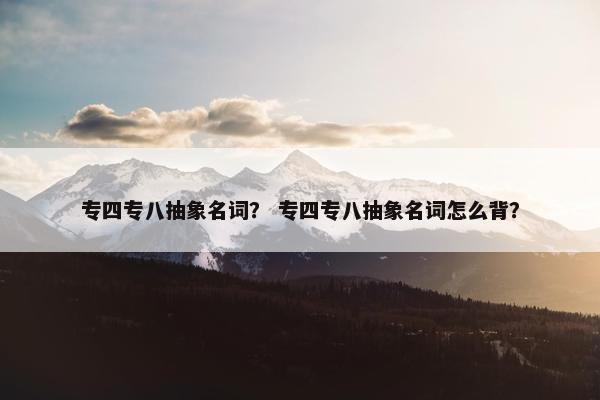 专四专八抽象名词？ 专四专八抽象名词怎么背？
