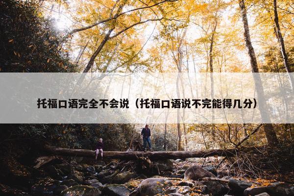 托福口语完全不会说（托福口语说不完能得几分）