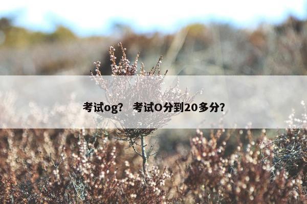 考试og？ 考试O分到20多分？