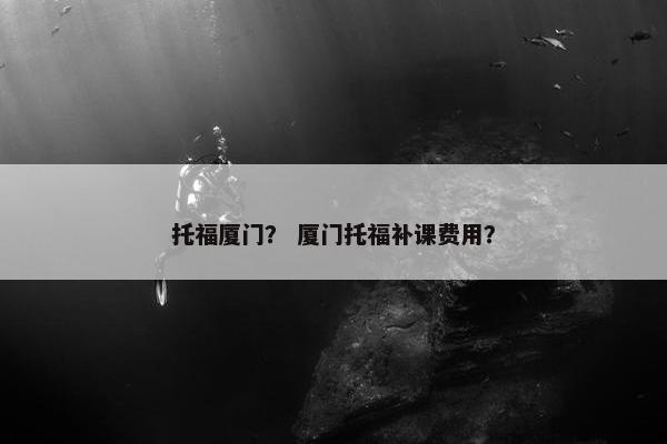 托福厦门？ 厦门托福补课费用？