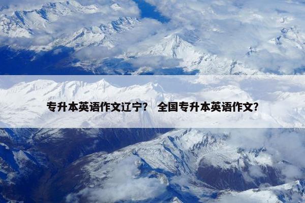 专升本英语作文辽宁？ 全国专升本英语作文？