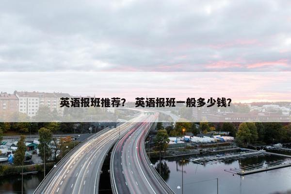 英语报班推荐？ 英语报班一般多少钱？