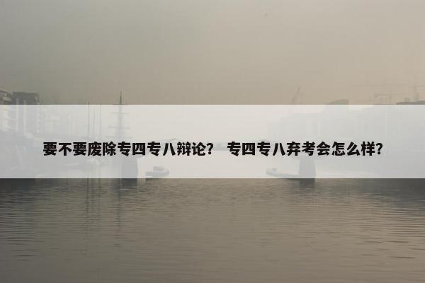 要不要废除专四专八辩论？ 专四专八弃考会怎么样？