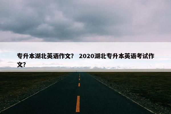 专升本湖北英语作文？ 2020湖北专升本英语考试作文？