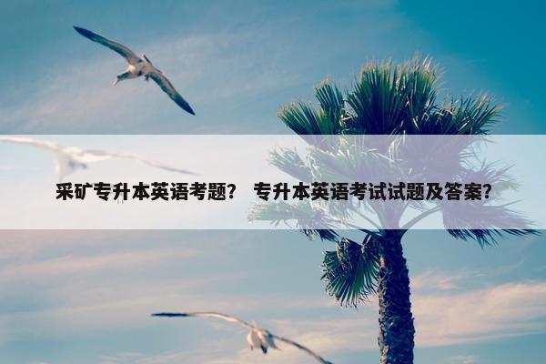 采矿专升本英语考题？ 专升本英语考试试题及答案？