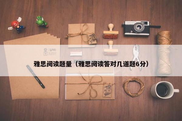 雅思阅读题量（雅思阅读答对几道题6分）