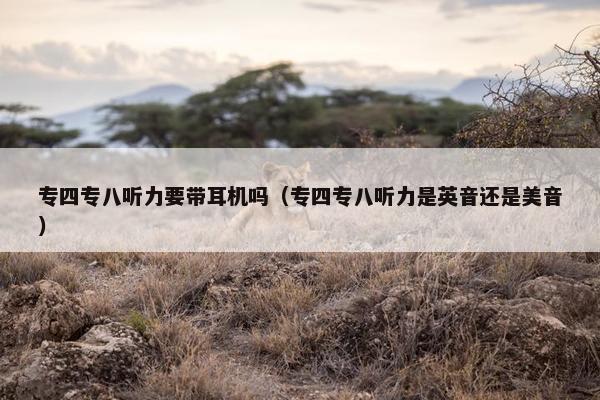 专四专八听力要带耳机吗（专四专八听力是英音还是美音）