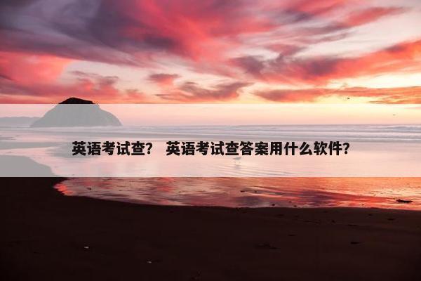英语考试查？ 英语考试查答案用什么软件？
