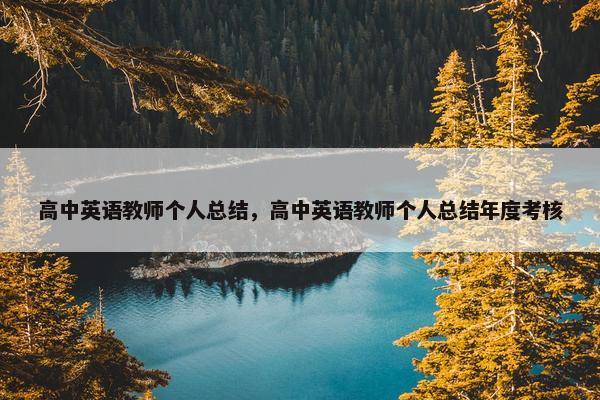 高中英语教师个人总结，高中英语教师个人总结年度考核
