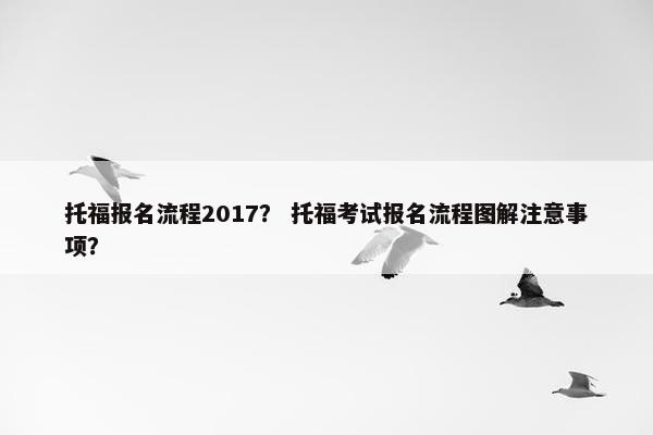 托福报名流程2017？ 托福考试报名流程图解注意事项？