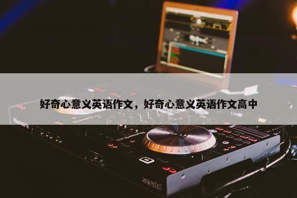 好奇心意义英语作文，好奇心意义英语作文高中
