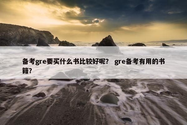 备考gre要买什么书比较好呢？ gre备考有用的书籍？