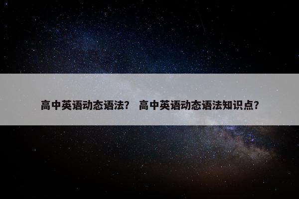 高中英语动态语法？ 高中英语动态语法知识点？