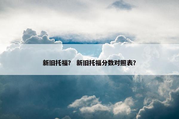 新旧托福？ 新旧托福分数对照表？