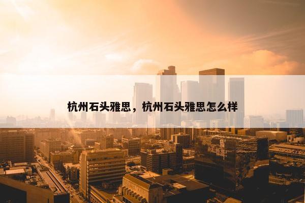 杭州石头雅思，杭州石头雅思怎么样