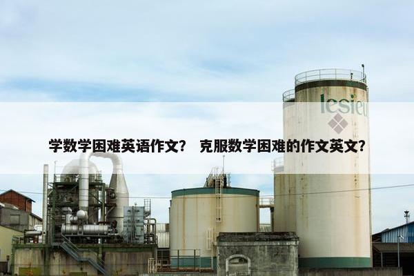 学数学困难英语作文？ 克服数学困难的作文英文？