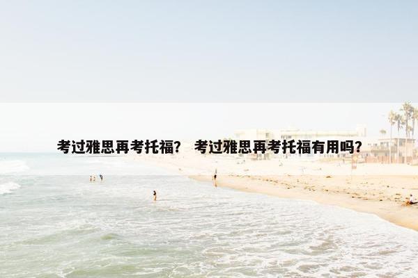 考过雅思再考托福？ 考过雅思再考托福有用吗？